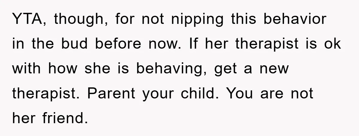 YTA, though, for not nipping this behavior in the bud before now. If her therapist is ok with how she is behaving, get a new therapist. Parent your child. You...