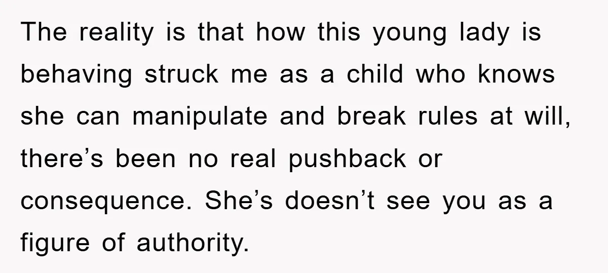 The reality is that how this young lady is behaving struck me as a child who knows she can manipulate and break rules at will, there’s been no real pushback...