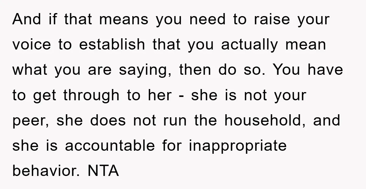 And if that means you need to raise your voice to establish that you actually mean what you are saying, then do so. You have to get through to her...