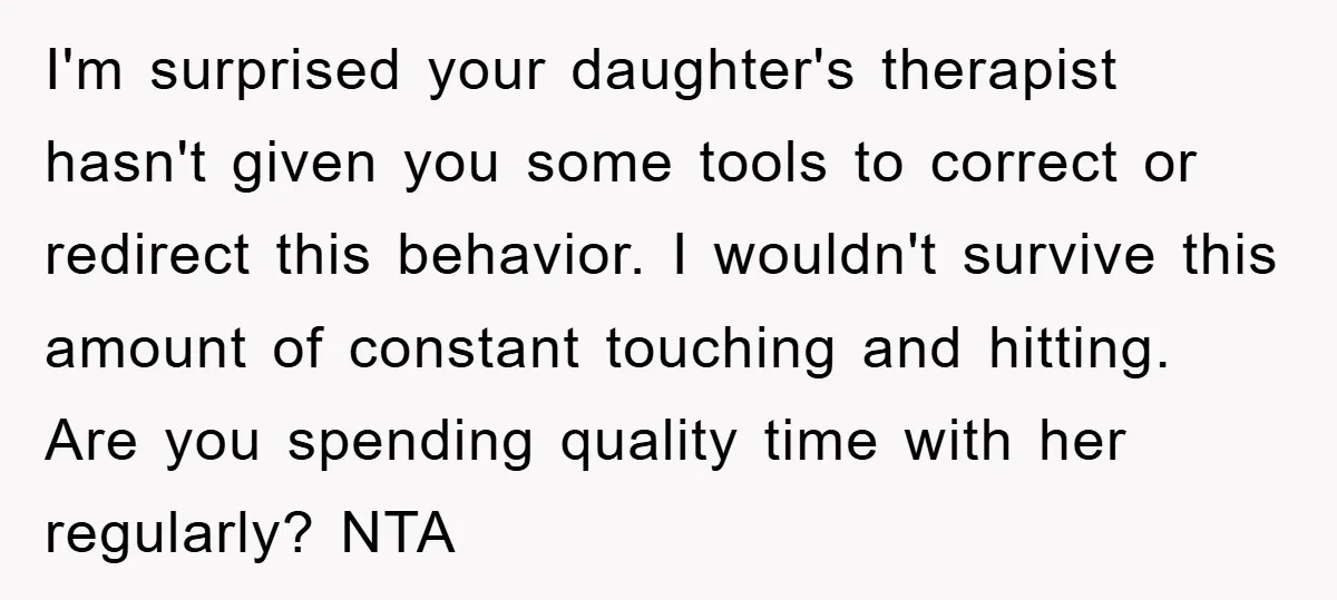 I'm surprised your daughter's therapist hasn't given you some tools to correct or redirect this behavior. I wouldn't survive this amount of constant touching and hitting. Are you spending quality...