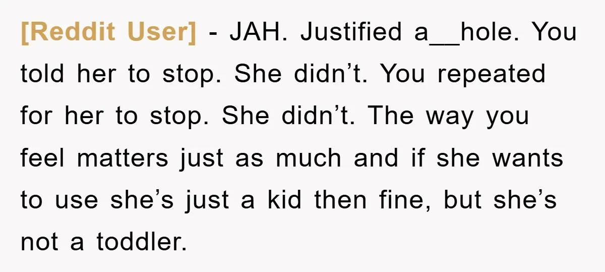 [Reddit User] − JAH. Justified a__hole. You told her to stop. She didn’t. You repeated for her to stop. She didn’t. The way you feel matters just as much and...