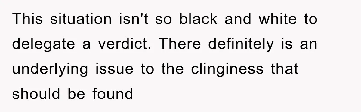 This situation isn't so black and white to delegate a verdict. There definitely is an underlying issue to the clinginess that should be found