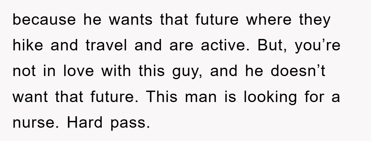 because he wants that future where they hike and travel and are active. But, you’re not in love with this guy, and he doesn’t want that future. This man is...