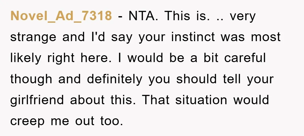 Novel_Ad_7318 − NTA. This is. .. very strange and I'd say your instinct was most likely right here. I would be a bit careful though and definitely you should tell...