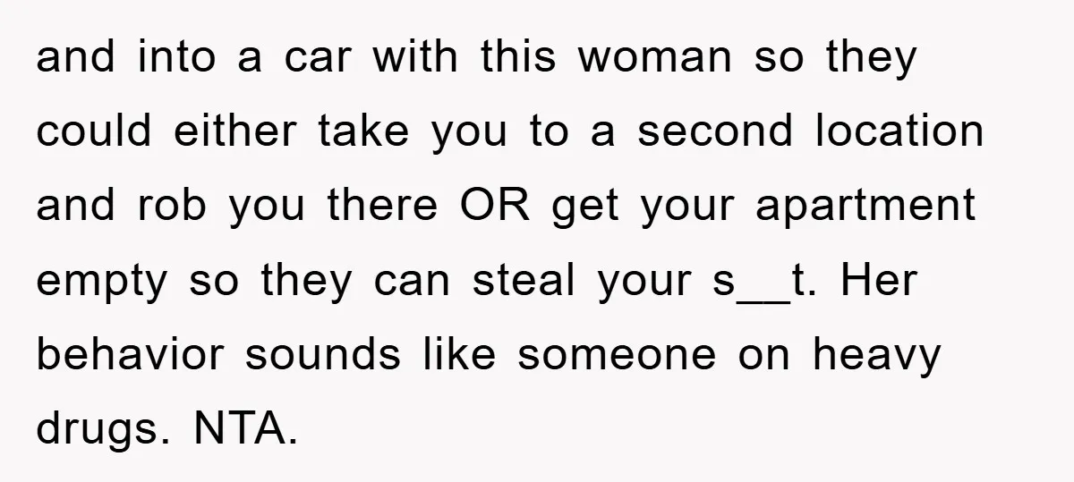 and into a car with this woman so they could either take you to a second location and rob you there OR get your apartment empty so they can steal...