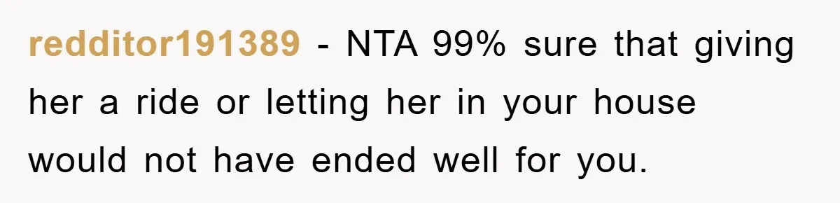 redditor191389 − NTA 99% sure that giving her a ride or letting her in your house would not have ended well for you.