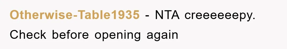 Otherwise-Table1935 − NTA creeeeeepy. Check before opening again