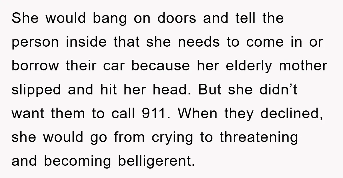 She would bang on doors and tell the person inside that she needs to come in or borrow their car because her elderly mother slipped and hit her head. But...