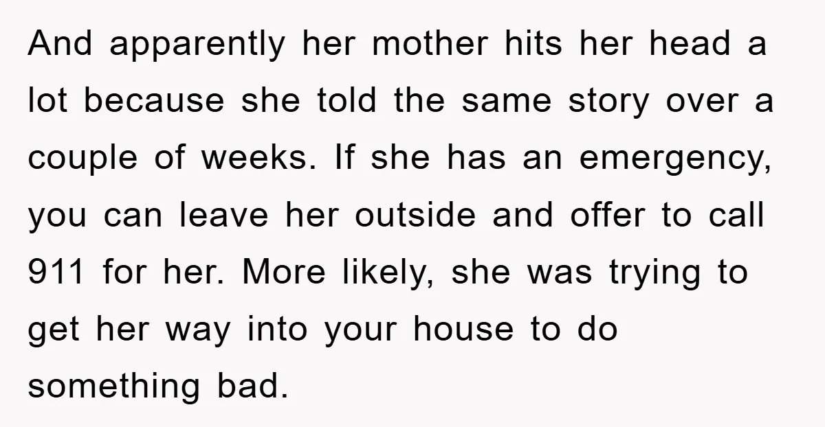 And apparently her mother hits her head a lot because she told the same story over a couple of weeks. If she has an emergency, you can leave her outside...