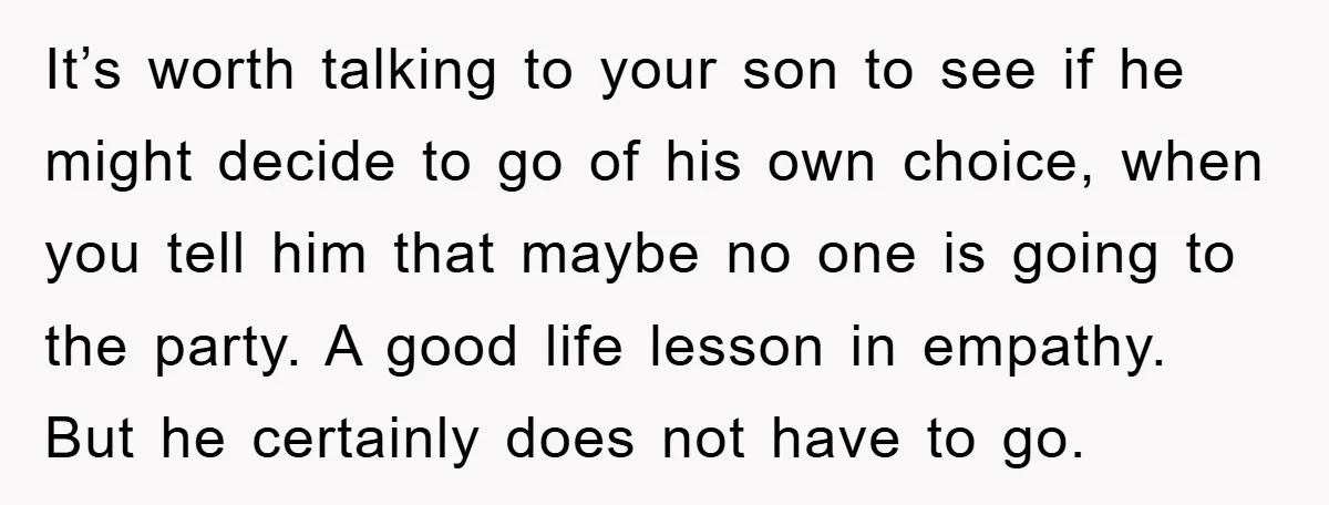 It’s worth talking to your son to see if he might decide to go of his own choice, when you tell him that maybe no one is going to the...