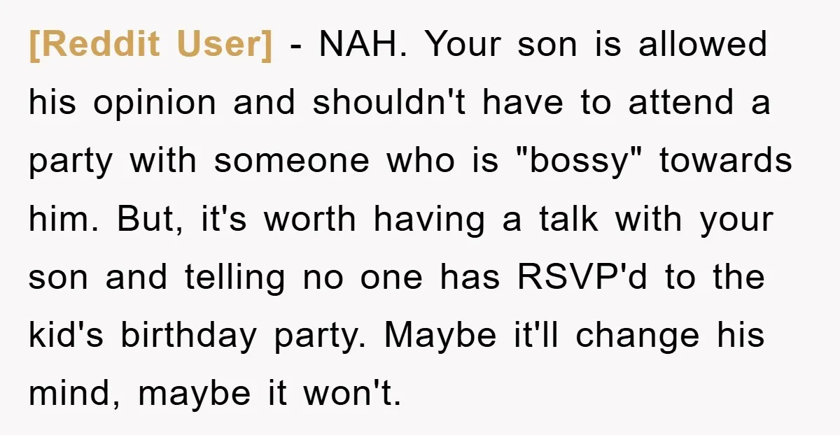 [Reddit User] − NAH. Your son is allowed his opinion and shouldn't have to attend a party with someone who is "bossy" towards him. But, it's worth having a talk...