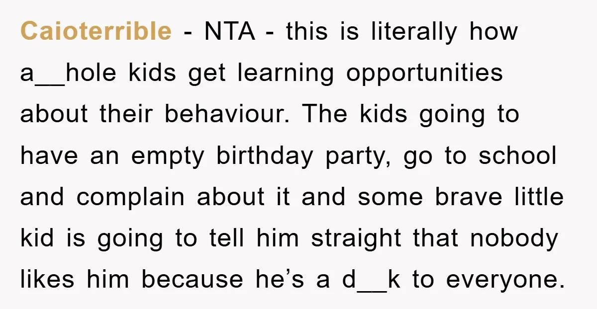 Caioterrible − NTA - this is literally how a__hole kids get learning opportunities about their behaviour. The kids going to have an empty birthday party, go to school and complain...
