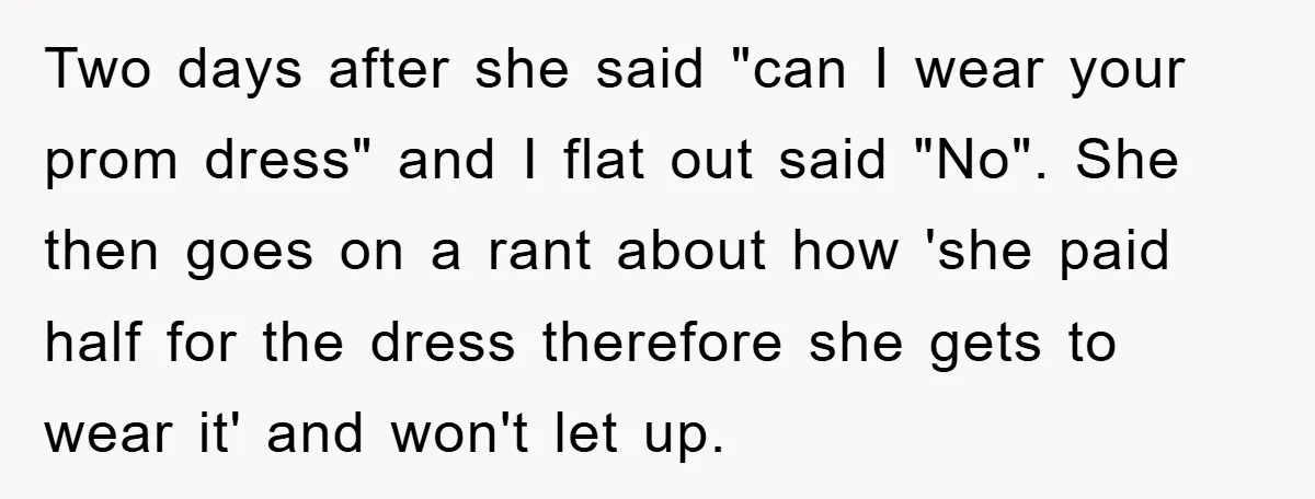 Two days after she said "can I wear your prom dress" and I flat out said "No". She then goes on a rant about how 'she paid half for the...