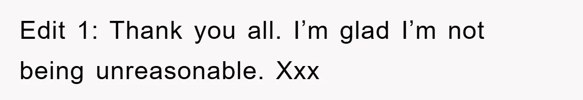 Edit 1: Thank you all. I’m glad I’m not being unreasonable. Xxx