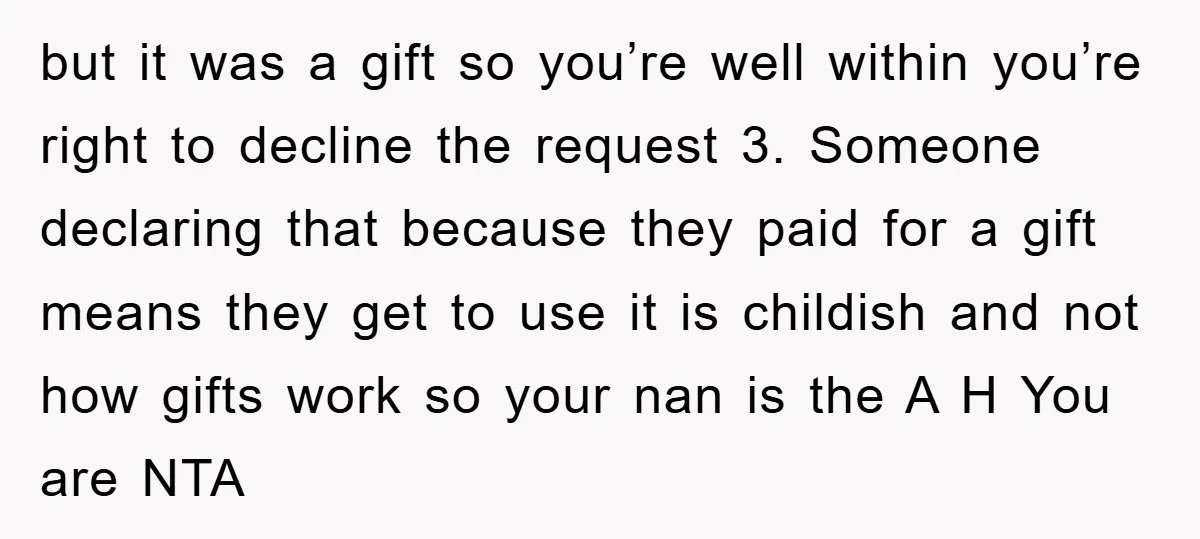 but it was a gift so you’re well within you’re right to decline the request 3. Someone declaring that because they paid for a gift means they get to use...
