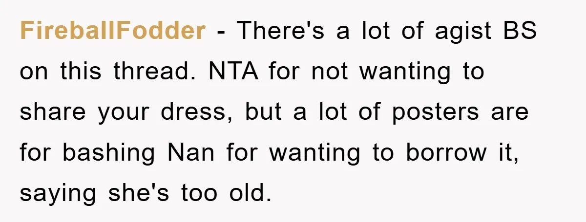 FireballFodder − There's a lot of agist BS on this thread. NTA for not wanting to share your dress, but a lot of posters are for bashing Nan for wanting...
