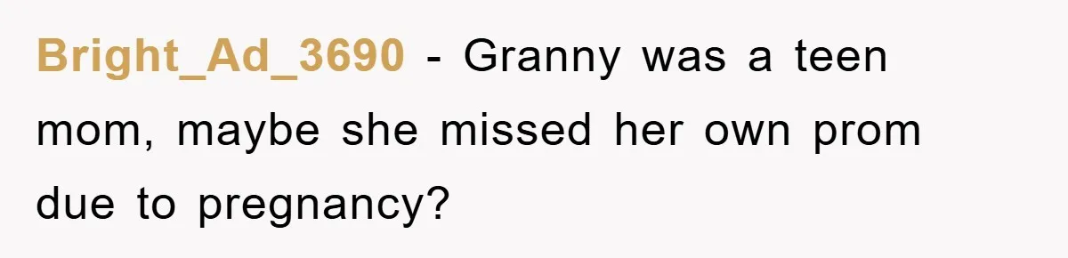 Bright_Ad_3690 − Granny was a teen mom, maybe she missed her own prom due to pregnancy?