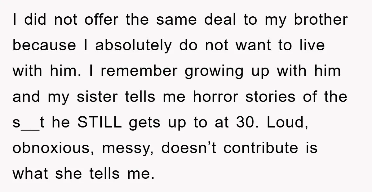 I did not offer the same deal to my brother because I absolutely do not want to live with him. I remember growing up with him and my sister tells...