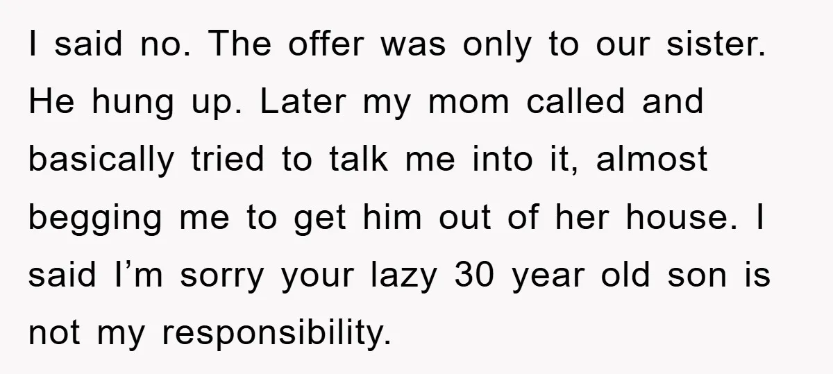 I said no. The offer was only to our sister. He hung up. Later my mom called and basically tried to talk me into it, almost begging me to get...