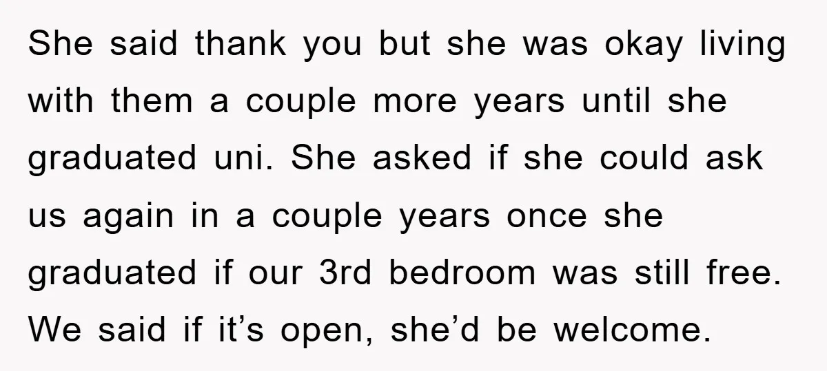 She said thank you but she was okay living with them a couple more years until she graduated uni. She asked if she could ask us again in a couple...