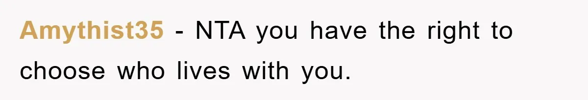 Amythist35 − NTA you have the right to choose who lives with you.