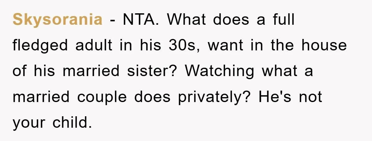 Skysorania − NTA. What does a full fledged adult in his 30s, want in the house of his married sister? Watching what a married couple does privately? He's not your...