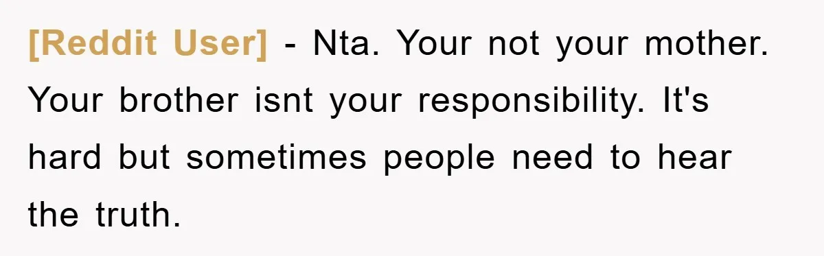 [Reddit User] − Nta. Your not your mother. Your brother isnt your responsibility. It's hard but sometimes people need to hear the truth.