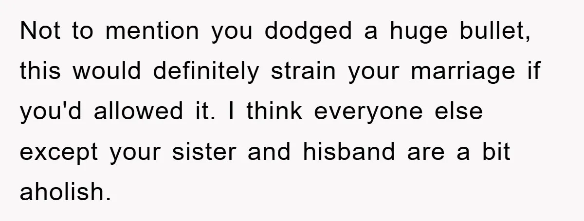 Not to mention you dodged a huge bullet, this would definitely strain your marriage if you'd allowed it. I think everyone else except your sister and hisband are a bit...
