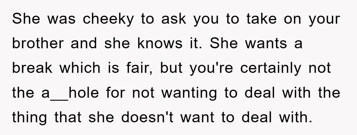 She was cheeky to ask you to take on your brother and she knows it. She wants a break which is fair, but you're certainly not the a__hole for not...