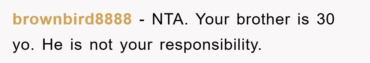 brownbird8888 − NTA. Your brother is 30 yo. He is not your responsibility.