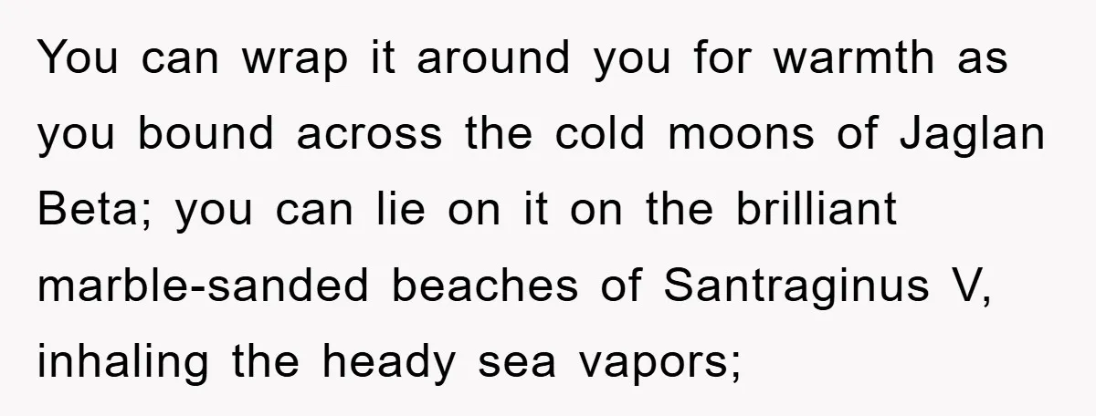 You can wrap it around you for warmth as you bound across the cold moons of Jaglan Beta; you can lie on it on the brilliant marble-sanded beaches of Santraginus...