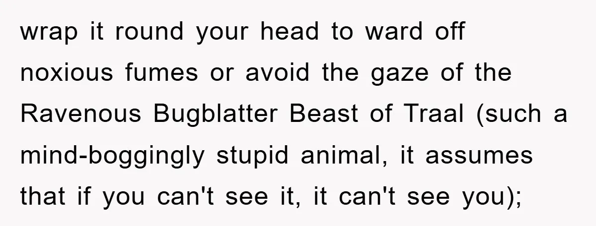 wrap it round your head to ward off noxious fumes or avoid the gaze of the Ravenous Bugblatter Beast of Traal (such a mind-boggingly stupid animal, it assumes that if...