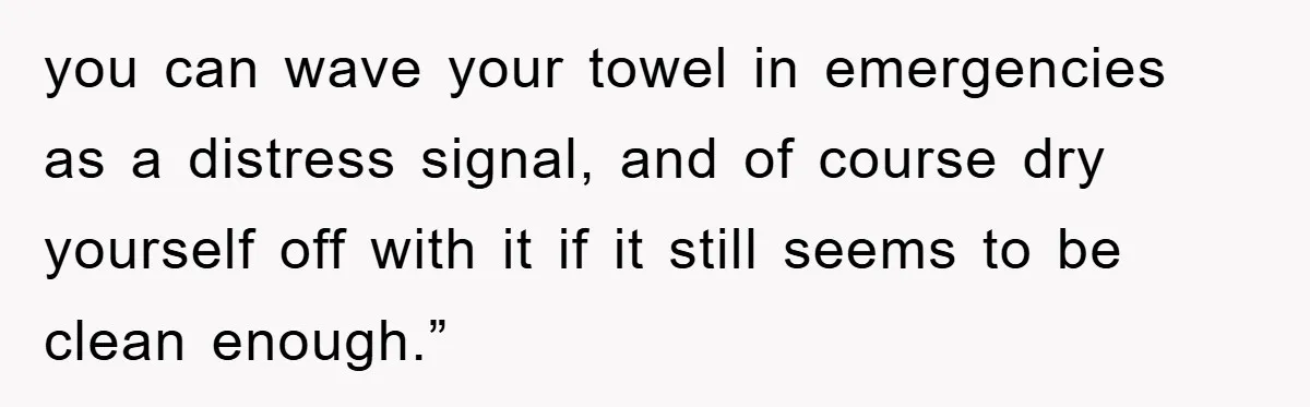 you can wave your towel in emergencies as a distress signal, and of course dry yourself off with it if it still seems to be clean enough.”