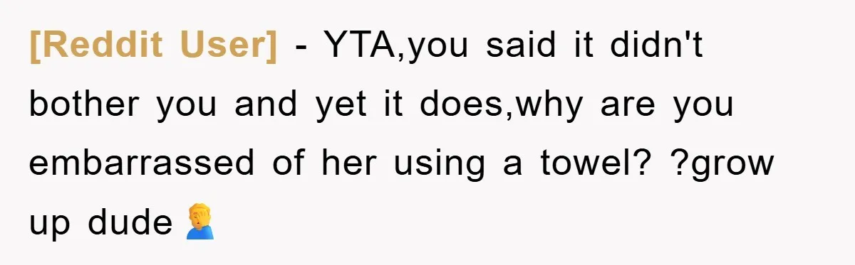 [Reddit User] − YTA,you said it didn't bother you and yet it does,why are you embarrassed of her using a towel? ?grow up dude🤦‍♂️