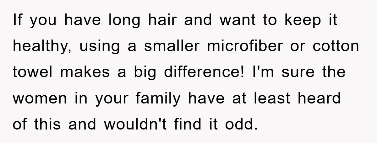 If you have long hair and want to keep it healthy, using a smaller microfiber or cotton towel makes a big difference! I'm sure the women in your family have...