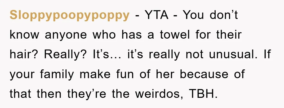 Sloppypoopypoppy − YTA - You don’t know anyone who has a towel for their hair? Really? It’s… it’s really not unusual. If your family make fun of her because of...