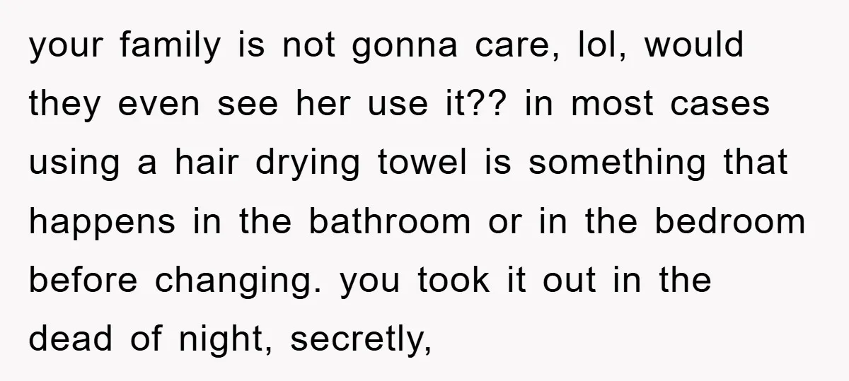 your family is not gonna care, lol, would they even see her use it?? in most cases using a hair drying towel is something that happens in the bathroom or...