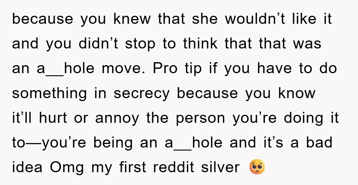 because you knew that she wouldn’t like it and you didn’t stop to think that that was an a__hole move. Pro tip if you have to do something in secrecy...