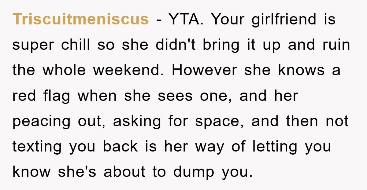 Triscuitmeniscus − YTA. Your girlfriend is super chill so she didn't bring it up and ruin the whole weekend. However she knows a red flag when she sees one, and...