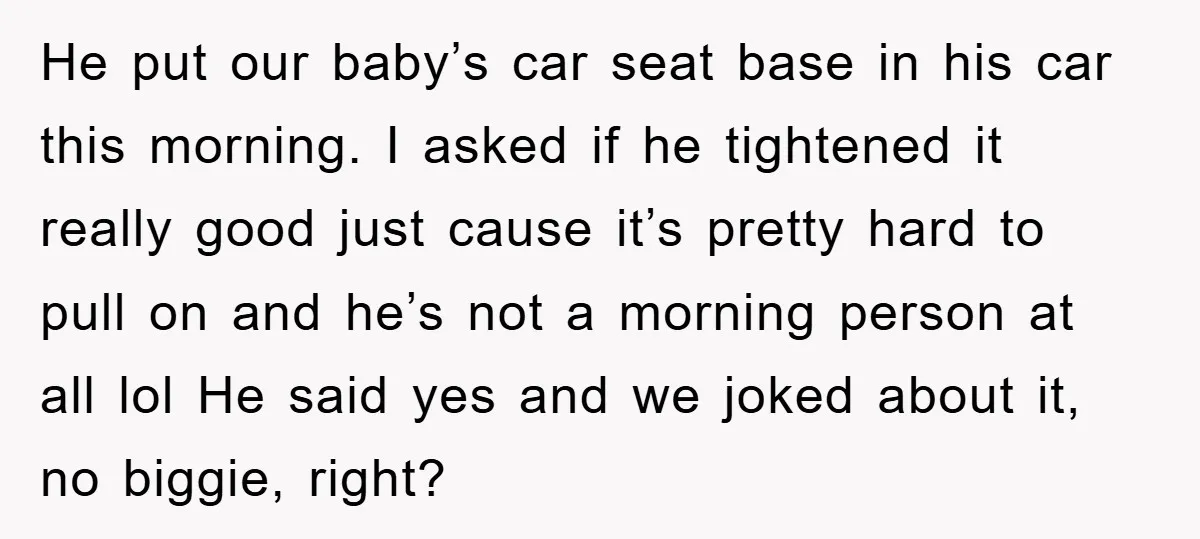 He put our baby’s car seat base in his car this morning. I asked if he tightened it really good just cause it’s pretty hard to pull on and he’s...