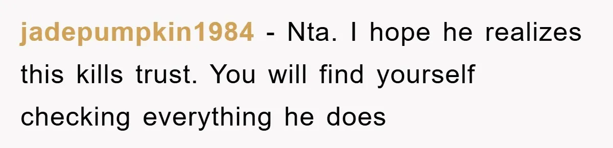 jadepumpkin1984 − Nta. I hope he realizes this kills trust. You will find yourself checking everything he does