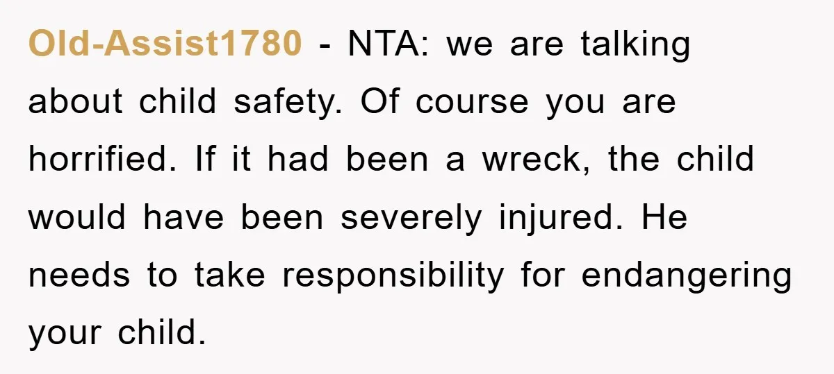Old-Assist1780 − NTA: we are talking about child safety. Of course you are horrified. If it had been a wreck, the child would have been severely injured. He needs to...
