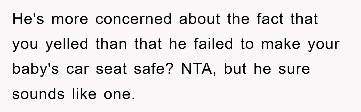 He's more concerned about the fact that you yelled than that he failed to make your baby's car seat safe? NTA, but he sure sounds like one.