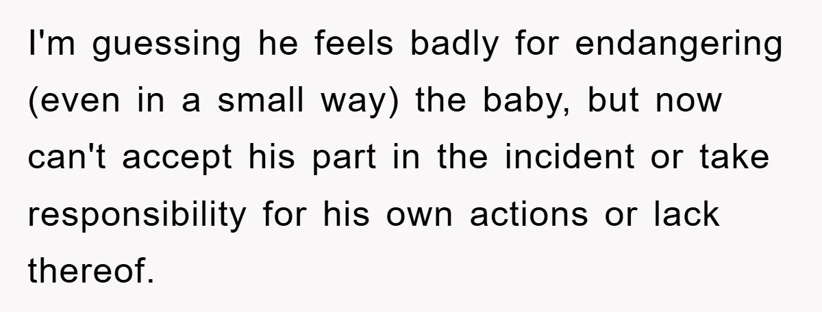 I'm guessing he feels badly for endangering (even in a small way) the baby, but now can't accept his part in the incident or take responsibility for his own actions...