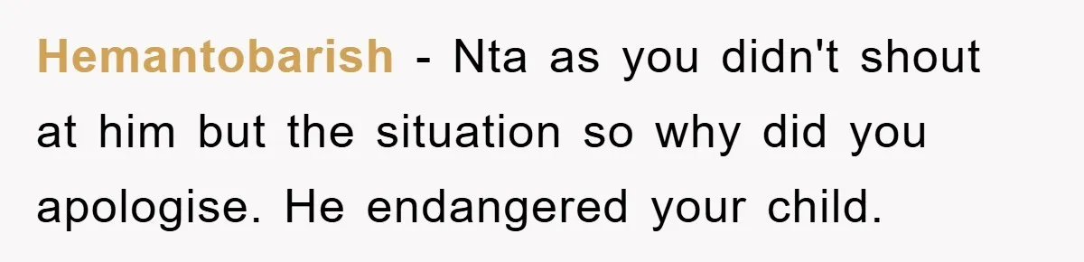 Hemantobarish − Nta as you didn't shout at him but the situation so why did you apologise. He endangered your child.