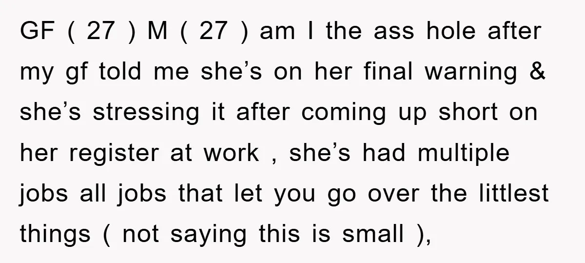 GF ( 27 ) M ( 27 ) am I the ass hole after my gf told me she’s on her final warning & she’s stressing it after coming up...