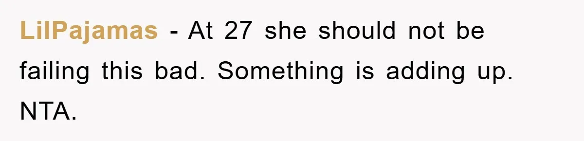 LilPajamas − At 27 she should not be failing this bad. Something is adding up. NTA.
