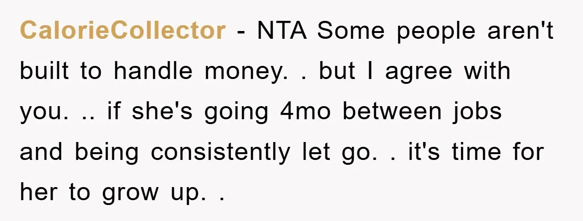 CalorieCollector − NTA Some people aren't built to handle money. . but I agree with you. .. if she's going 4mo between jobs and being consistently let go. . it's...