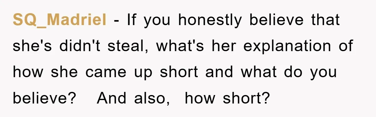 SQ_Madriel − If you honestly believe that she's didn't steal, what's her explanation of how she came up short and what do you believe?   And also,  how short?