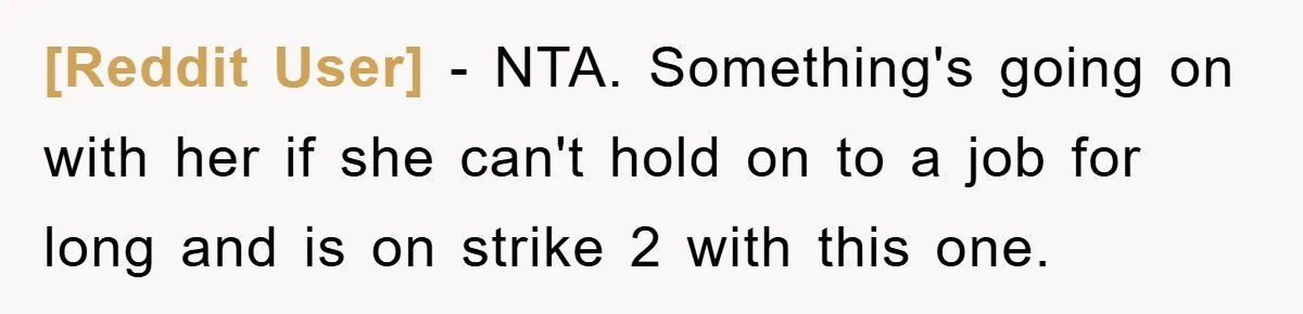 [Reddit User] − NTA. Something's going on with her if she can't hold on to a job for long and is on strike 2 with this one.